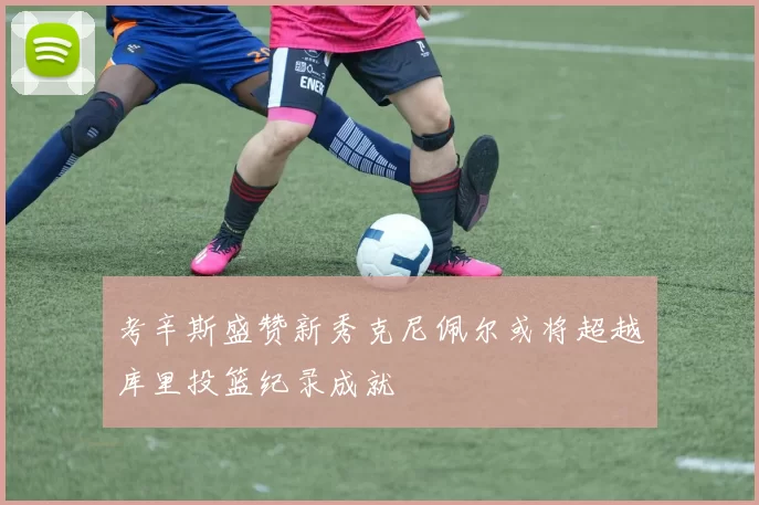 考辛斯盛赞新秀克尼佩尔或将超越库里投篮纪录成就