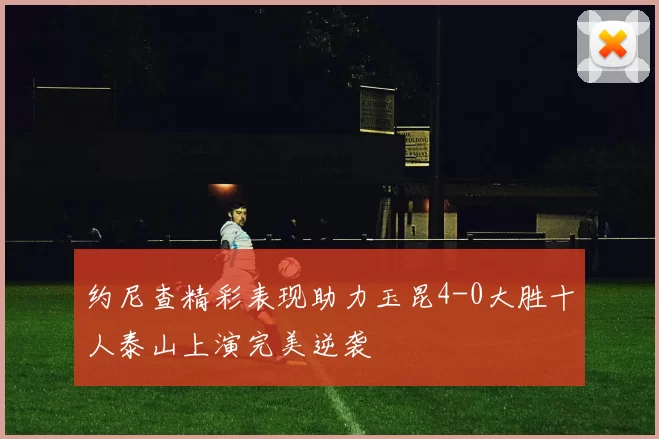 约尼查精彩表现助力玉昆4-0大胜十人泰山上演完美逆袭