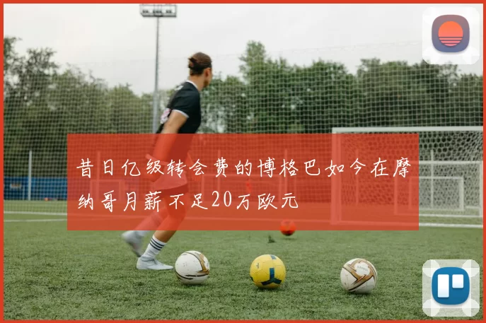 昔日亿级转会费的博格巴如今在摩纳哥月薪不足20万欧元