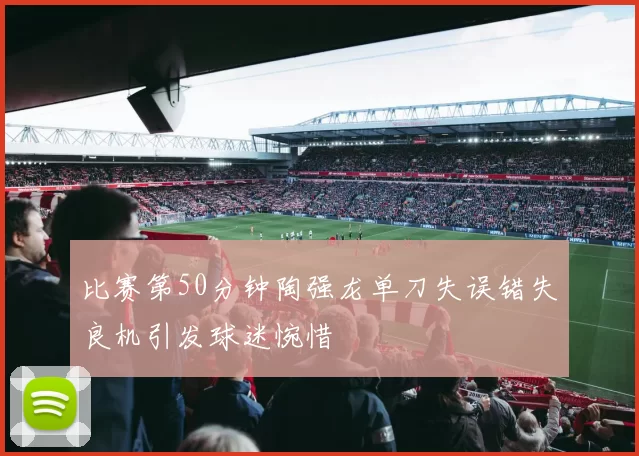 比赛第50分钟陶强龙单刀失误错失良机引发球迷惋惜