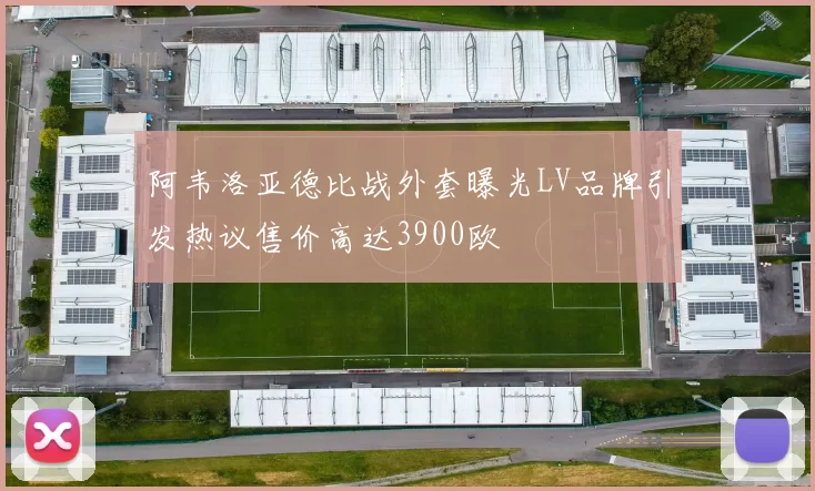 阿韦洛亚德比战外套曝光LV品牌引发热议售价高达3900欧