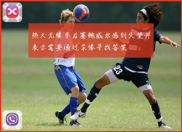 热火无缘季后赛鲍威尔感到失望并表示需要通过录像寻找答案