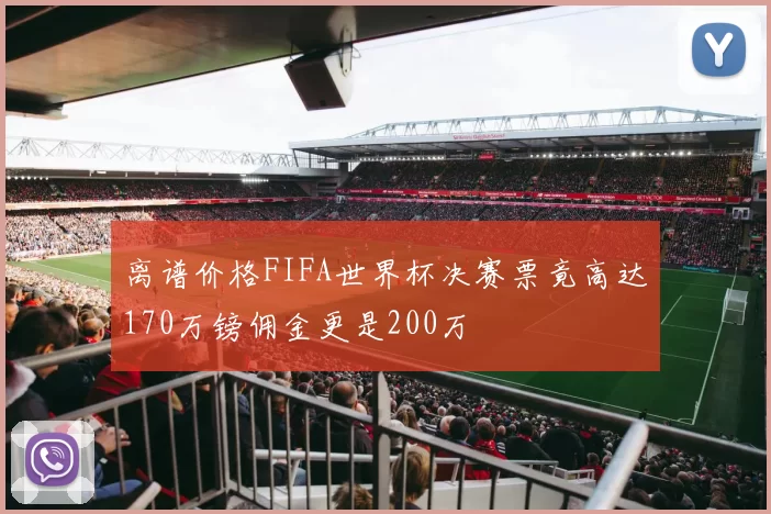 离谱价格FIFA世界杯决赛票竟高达170万镑佣金更是200万