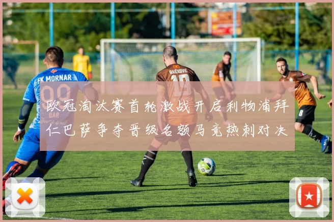 欧冠淘汰赛首轮激战开启利物浦拜仁巴萨争夺晋级名额马竞热刺对决引关注
