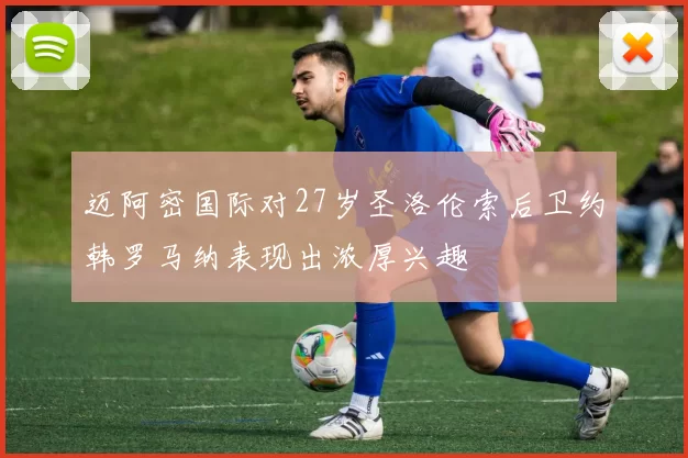 迈阿密国际对27岁圣洛伦索后卫约韩罗马纳表现出浓厚兴趣