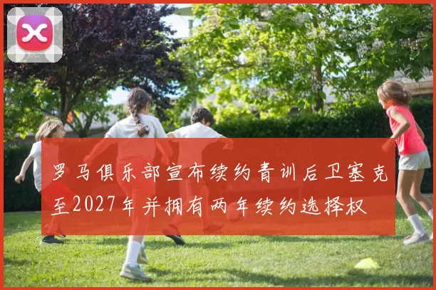 罗马俱乐部宣布续约青训后卫塞克至2027年并拥有两年续约选择权