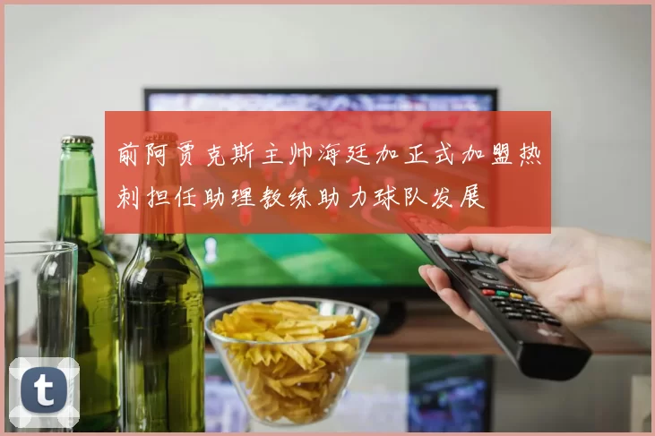 前阿贾克斯主帅海廷加正式加盟热刺担任助理教练助力球队发展