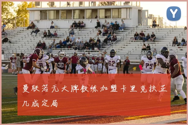 曼联若无大牌教练加盟卡里克扶正几成定局