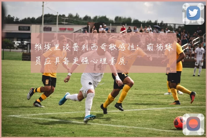 维埃里谈普利西奇敏感性：前场球员应具备更强心理素质