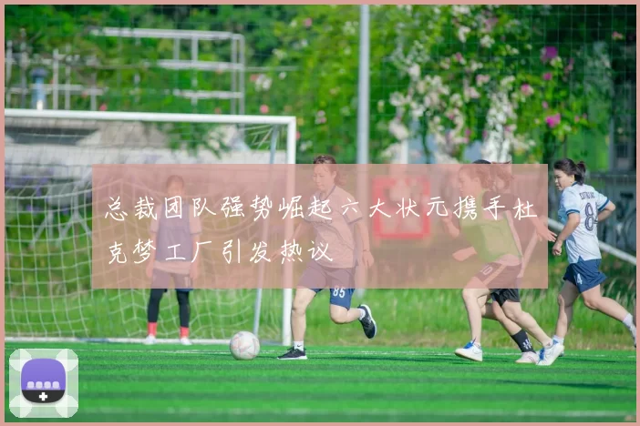 总裁团队强势崛起六大状元携手杜克梦工厂引发热议