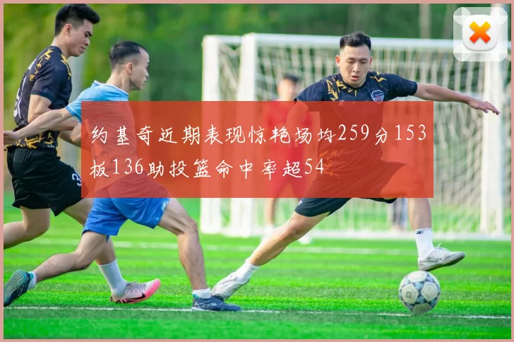约基奇近期表现惊艳场均259分153板136助投篮命中率超54