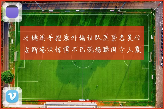 方镜淇手指意外错位队医紧急复位古斯塔沃惊愕不已现场瞬间令人震惊