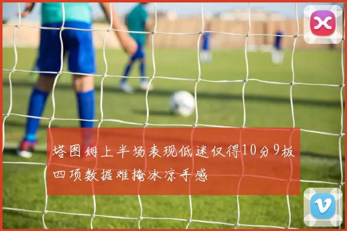 塔图姆上半场表现低迷仅得10分9板四项数据难掩冰凉手感