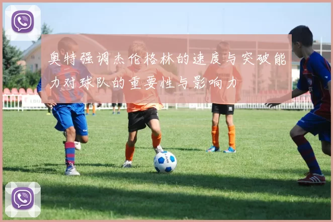 奥特强调杰伦格林的速度与突破能力对球队的重要性与影响力